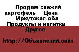 Продам свежий картофель  › Цена ­ 12 - Иркутская обл. Продукты и напитки » Другое   